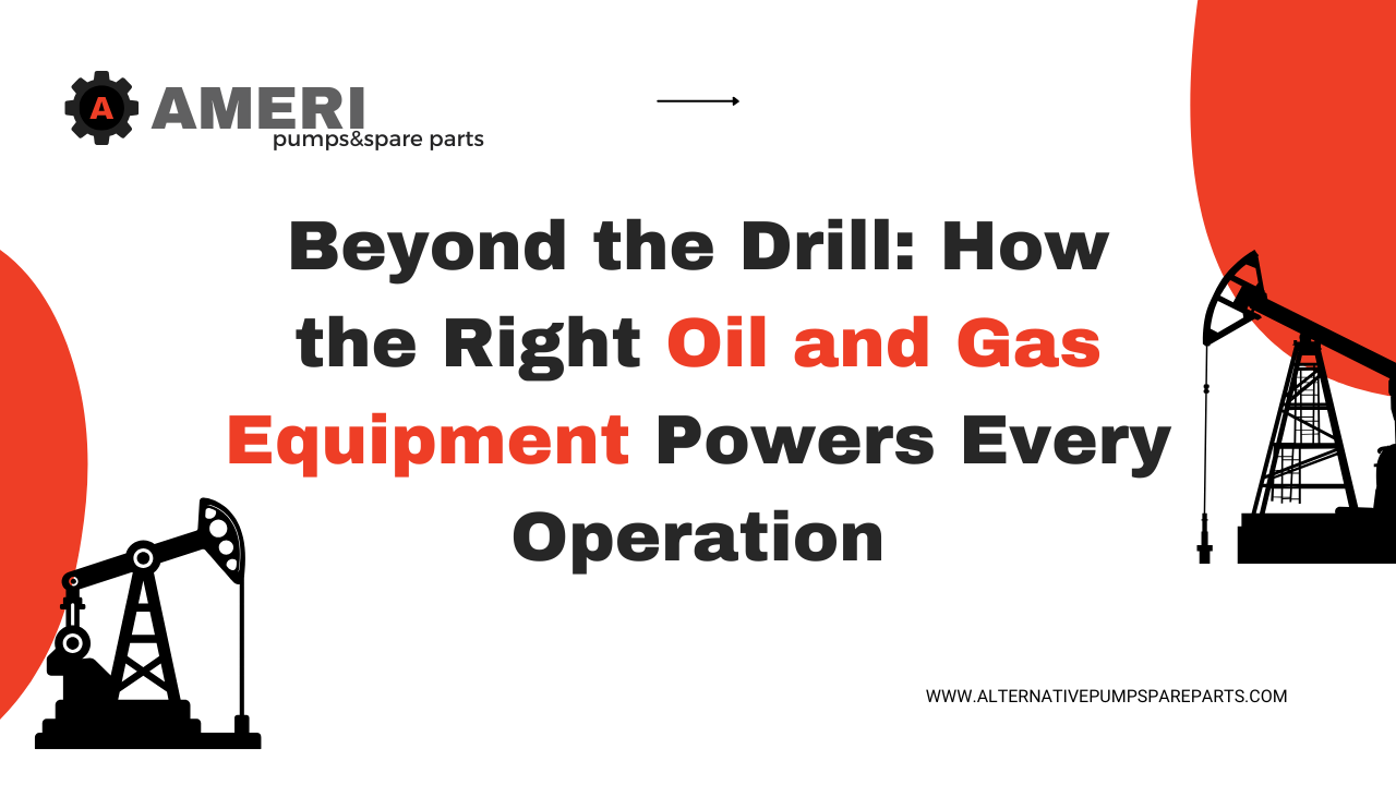 Beyond the Drill: How the Right Oil and Gas Equipment Powers Every Operation